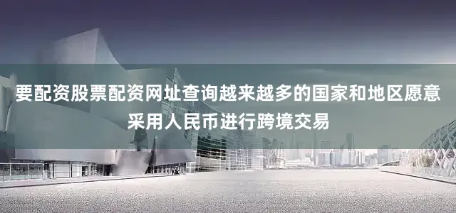 要配资股票配资网址查询越来越多的国家和地区愿意采用人民币进行跨境交易
