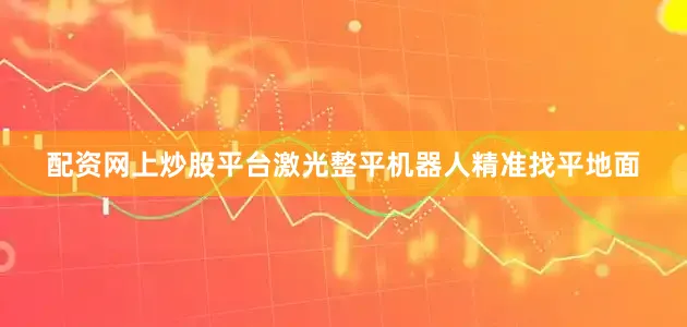 配资网上炒股平台激光整平机器人精准找平地面