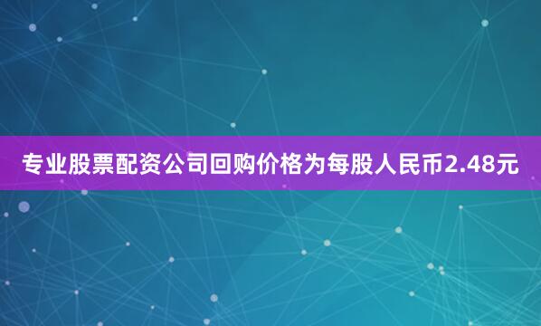 专业股票配资公司回购价格为每股人民币2.48元