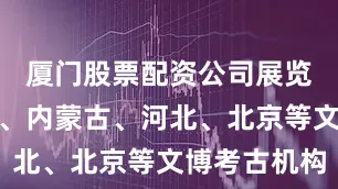 厦门股票配资公司展览联合辽宁、内蒙古、河北、北京等文博考古机构