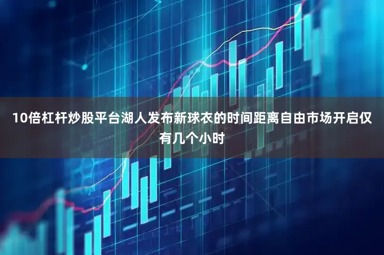 10倍杠杆炒股平台湖人发布新球衣的时间距离自由市场开启仅有几个小时
