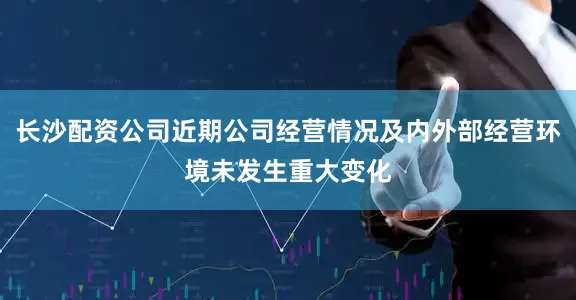 长沙配资公司近期公司经营情况及内外部经营环境未发生重大变化