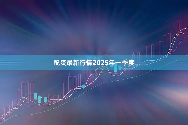配资最新行情　　2025年一季度