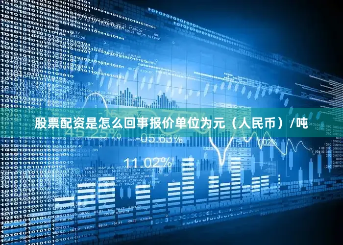股票配资是怎么回事报价单位为元（人民币）/吨