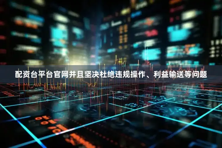 配资台平台官网并且坚决杜绝违规操作、利益输送等问题