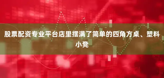股票配资专业平台店里摆满了简单的四角方桌、塑料小凳
