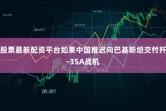 股票最新配资平台如果中国推迟向巴基斯坦交付歼-35A战机