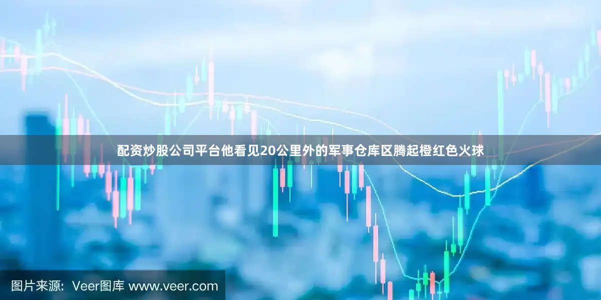 配资炒股公司平台他看见20公里外的军事仓库区腾起橙红色火球