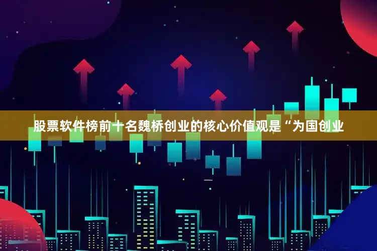 股票软件榜前十名魏桥创业的核心价值观是“为国创业