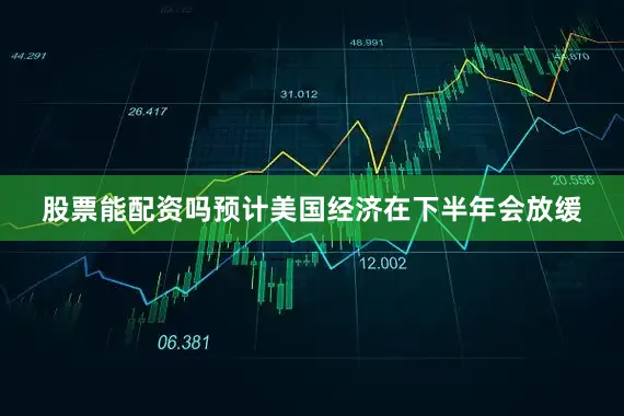 股票能配资吗预计美国经济在下半年会放缓