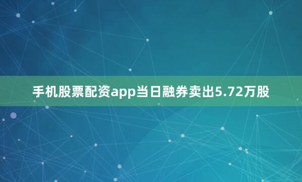 手机股票配资app当日融券卖出5.72万股