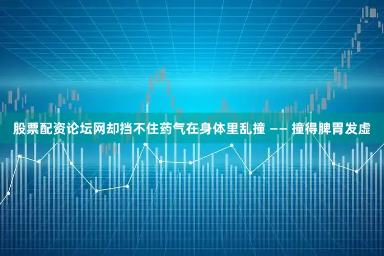 股票配资论坛网却挡不住药气在身体里乱撞 —— 撞得脾胃发虚