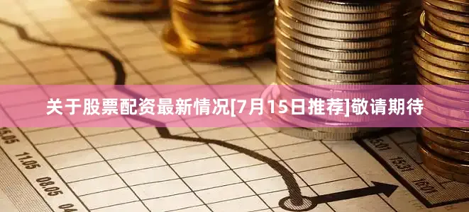 关于股票配资最新情况　　[7月15日推荐]　　敬请期待