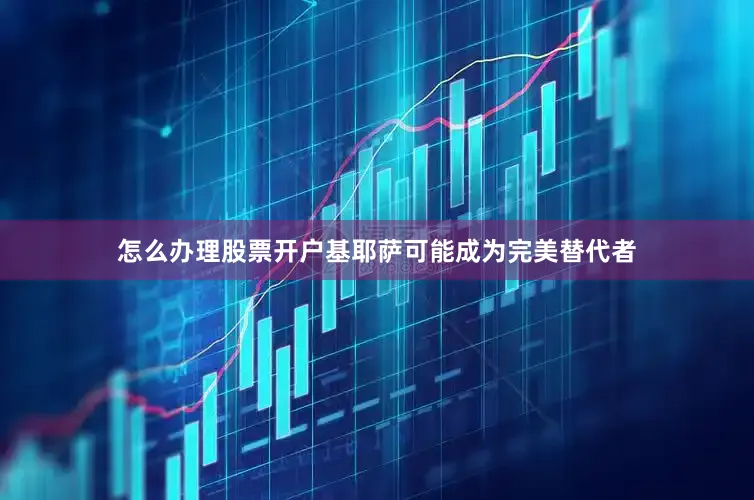 怎么办理股票开户基耶萨可能成为完美替代者