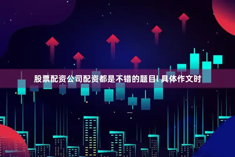 股票配资公司配资都是不错的题目l 具体作文时