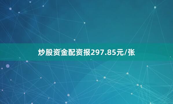炒股资金配资报297.85元/张