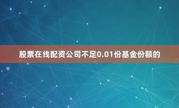 股票在线配资公司不足0.01份基金份额的