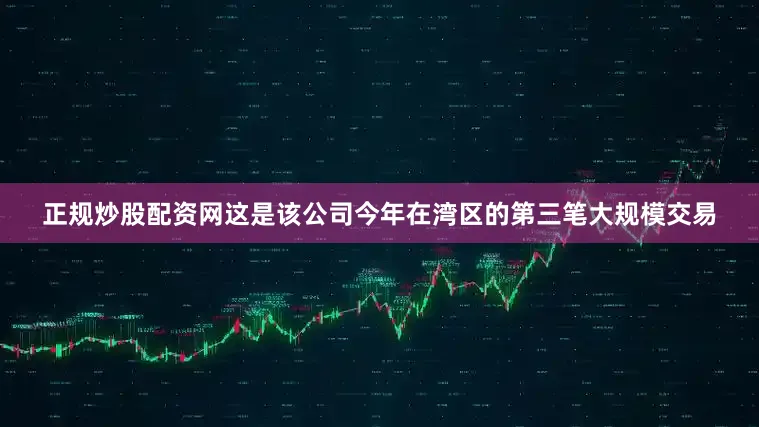 正规炒股配资网这是该公司今年在湾区的第三笔大规模交易