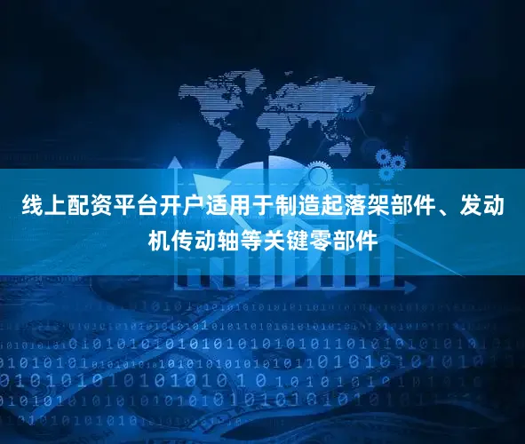 线上配资平台开户适用于制造起落架部件、发动机传动轴等关键零部件