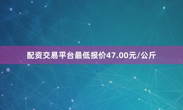 配资交易平台最低报价47.00元/公斤