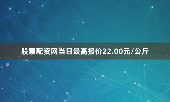 股票配资网当日最高报价22.00元/公斤