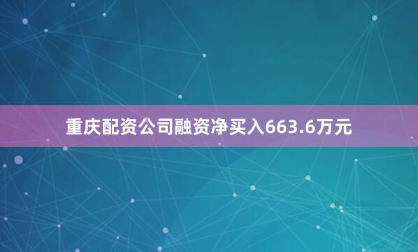 重庆配资公司融资净买入663.6万元