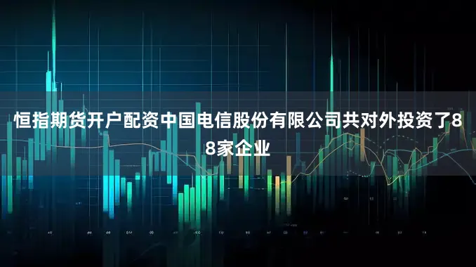 恒指期货开户配资中国电信股份有限公司共对外投资了88家企业