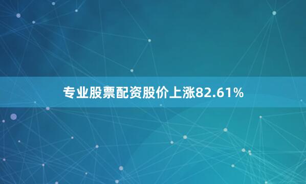 专业股票配资股价上涨82.61%