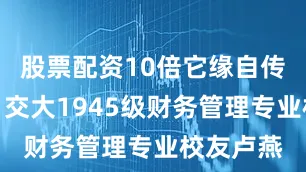 股票配资10倍它缘自传奇影后、交大1945级财务管理专业校友卢燕