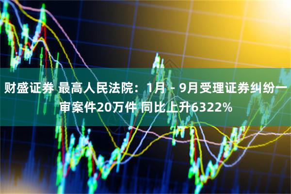 财盛证券 最高人民法院：1月－9月受理证券纠纷一审案件20万件 同比上升6322%