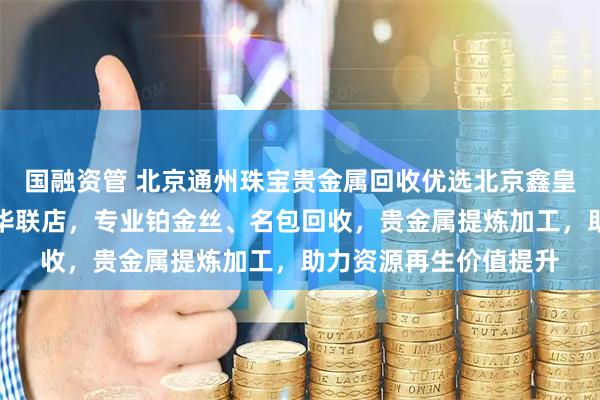 国融资管 北京通州珠宝贵金属回收优选北京鑫皇家珠宝通州北苑地铁华联店，专业铂金丝、名包回收，贵金属提炼加工，助力资源再生价值提升