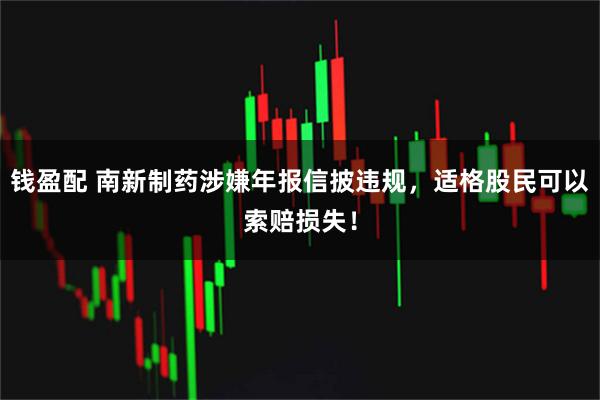 钱盈配 南新制药涉嫌年报信披违规，适格股民可以索赔损失！