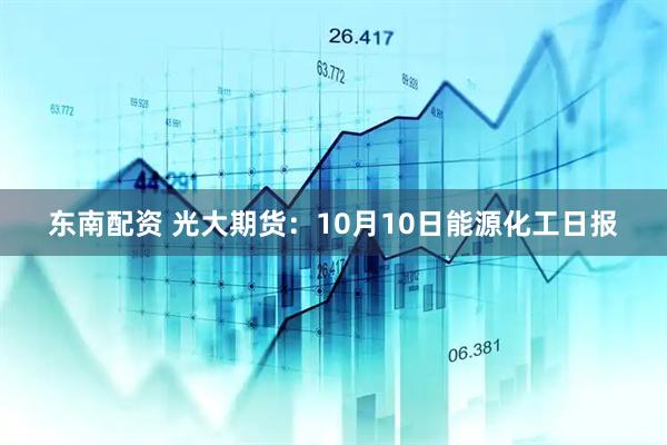 东南配资 光大期货：10月10日能源化工日报