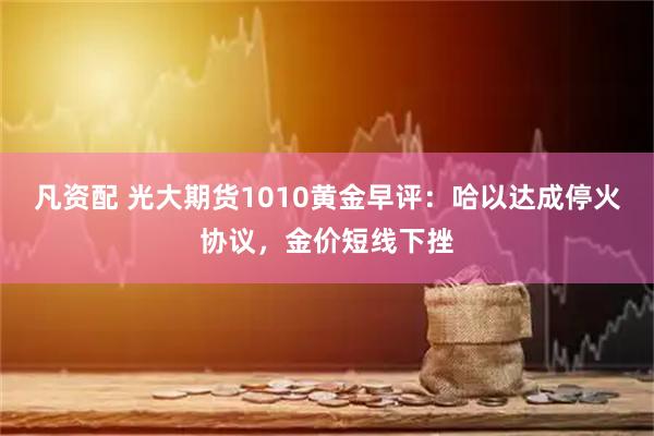 凡资配 光大期货1010黄金早评：哈以达成停火协议，金价短线下挫