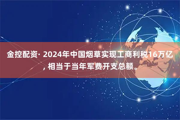 金控配资· 2024年中国烟草实现工商利税16万亿, 相当于当年军费开支总额。