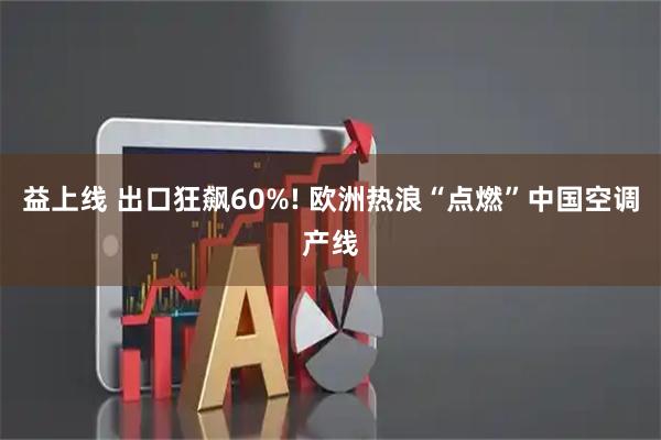 益上线 出口狂飙60%! 欧洲热浪“点燃”中国空调产线