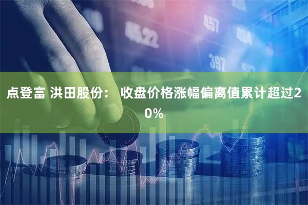 点登富 洪田股份: 收盘价格涨幅偏离值累计超过20%
