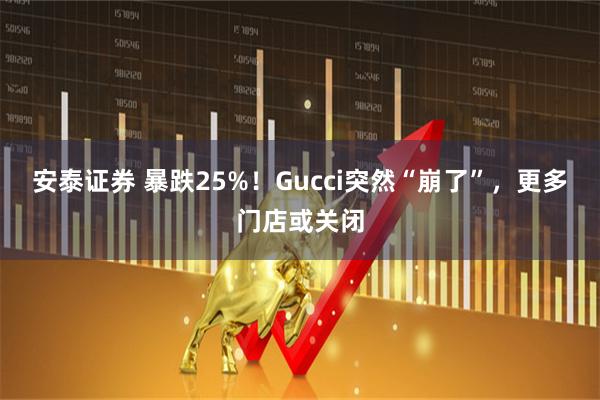 安泰证券 暴跌25%!Gucci突然“崩了”,更多门店或关闭