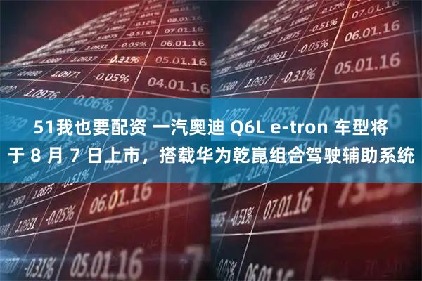 51我也要配资 一汽奥迪 Q6L e-tron 车型将于 8 月 7 日上市，搭载华为乾崑组合驾驶辅助系统