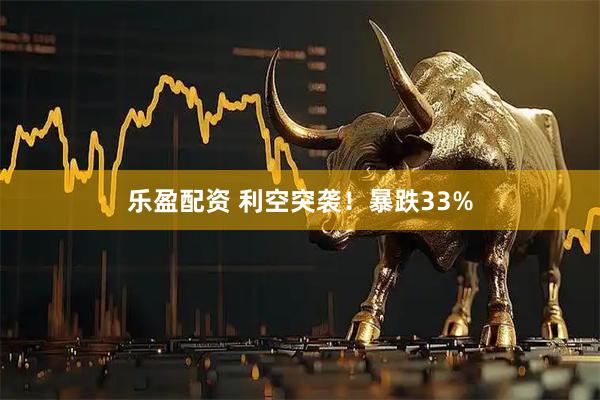 乐盈配资 利空突袭!暴跌33%