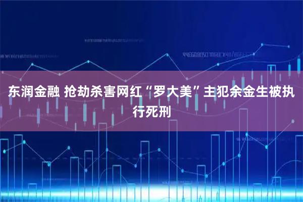 东润金融 抢劫杀害网红“罗大美”主犯余金生被执行死刑