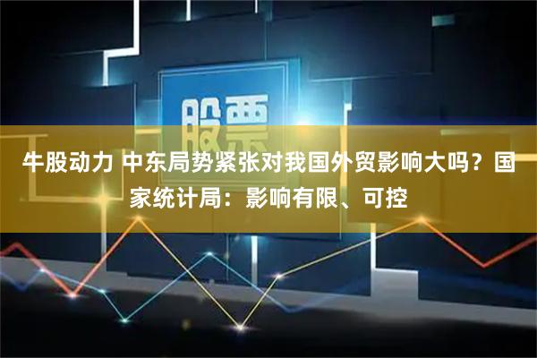 牛股动力 中东局势紧张对我国外贸影响大吗？国家统计局：影响有限、可控