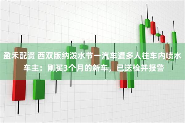 盈禾配资 西双版纳泼水节一汽车遭多人往车内喷水 车主：刚买3个月的新车，已送检并报警