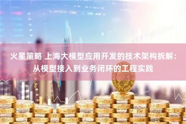火星策略 上海大模型应用开发的技术架构拆解：从模型接入到业务闭环的工程实践