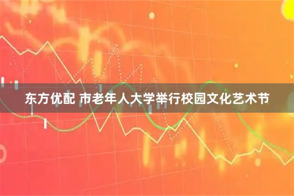 东方优配 市老年人大学举行校园文化艺术节