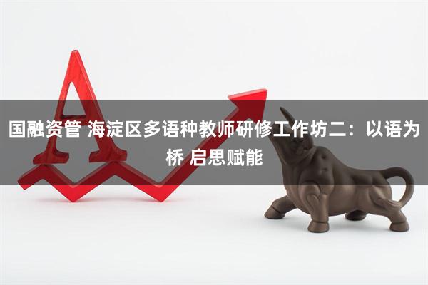 国融资管 海淀区多语种教师研修工作坊二：以语为桥 启思赋能