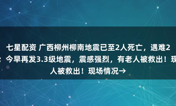七星配资 广西柳州柳南地震已至2人死亡，遇难2人为夫妻；今早再发3.3级地震，震感强烈，有老人被救出！现场情况→