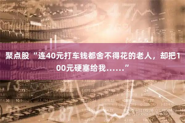 聚点股 “连40元打车钱都舍不得花的老人，却把100元硬塞给我……”