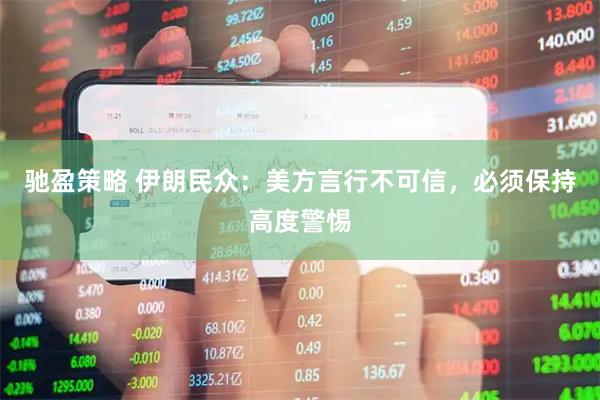 驰盈策略 伊朗民众：美方言行不可信，必须保持高度警惕