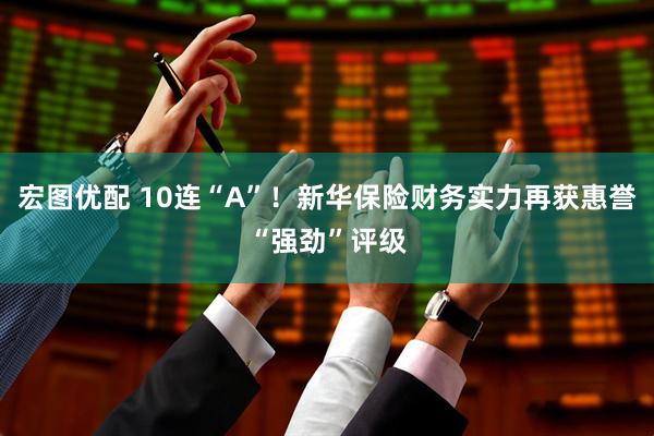 宏图优配 10连“A”！新华保险财务实力再获惠誉“强劲”评级